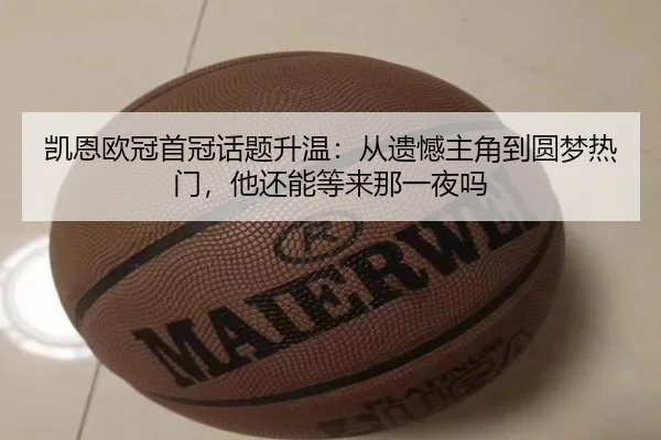 凯恩欧冠首冠话题升温：从遗憾主角到圆梦热门，他还能等来那一夜吗