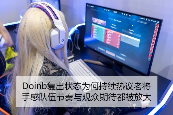 Doinb复出状态为何持续热议老将手感队伍节奏与观众期待都被放大